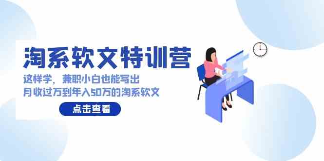 （9588期）淘系软文特训营：这样学，兼职小白也能写出月收过万到年入50万的淘系软文-生财有道