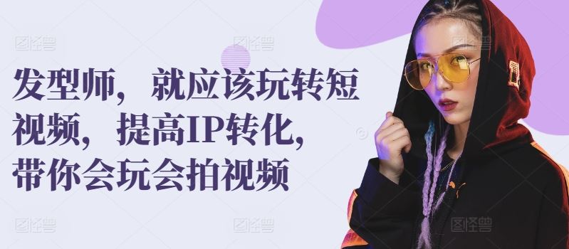 发型师，就应该玩转短视频，提高IP转化，带你会玩会拍视频-生财有道