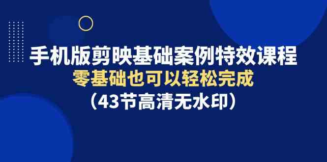 （9594期）手机版剪映基础案例特效课程，零基础也可以轻松完成（43节高清无水印）-生财有道