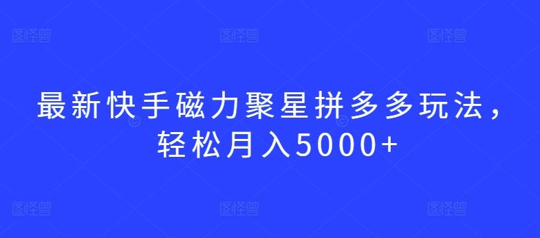 最新快手磁力聚星拼多多玩法，轻松月入5000+【揭秘】-生财有道