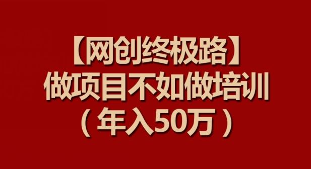 【网创终极路】做项目不如做项目培训，年入50万【揭秘】-生财有道