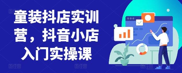童装抖店实训营，抖音小店入门实操课-生财有道