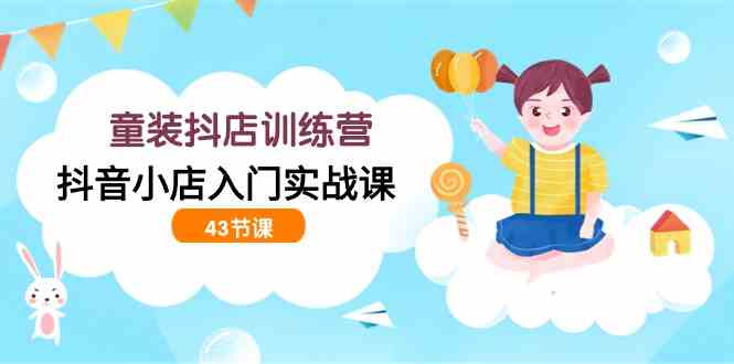 （9610期）童装抖店训练营，抖音小店入门实战课（43节课）-生财有道