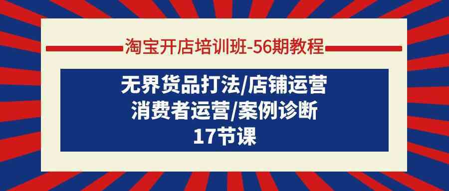 淘宝开店培训班56期教程：无界货品打法/店铺运营/消费者运营/案例诊断-生财有道