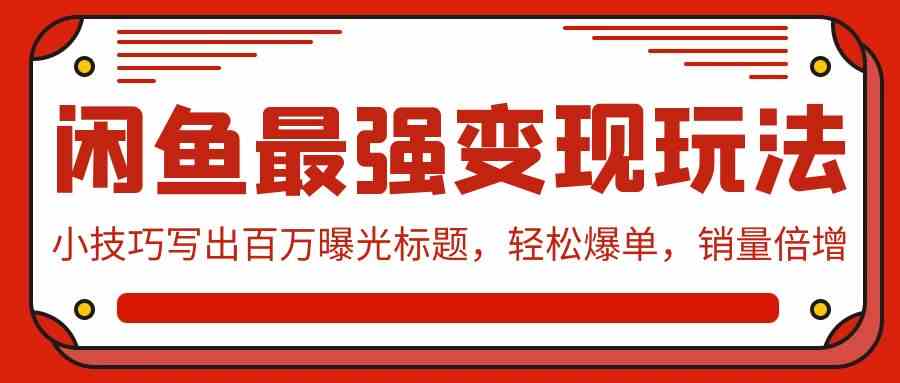 闲鱼最强变现玩法：小技巧写出百万曝光标题，轻松爆单，销量倍增-生财有道