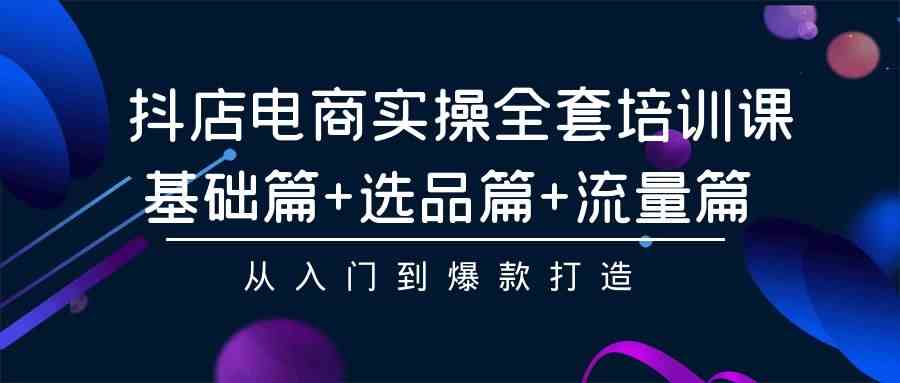 抖店电商实操全套培训课：基础篇+选品篇+流量篇，从入门到爆款打造-生财有道