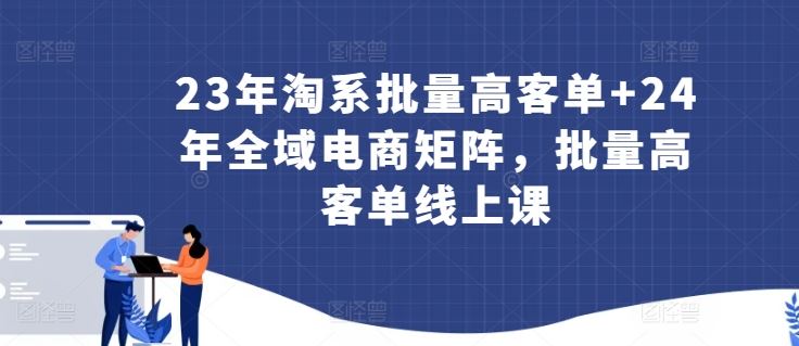 23年淘系批量高客单+24年全域电商矩阵，批量高客单线上课-生财有道