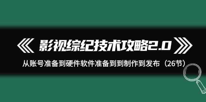 （9633期）影视 综纪技术攻略2.0：从账号准备到硬件软件准备到到制作到发布（26节）-生财有道