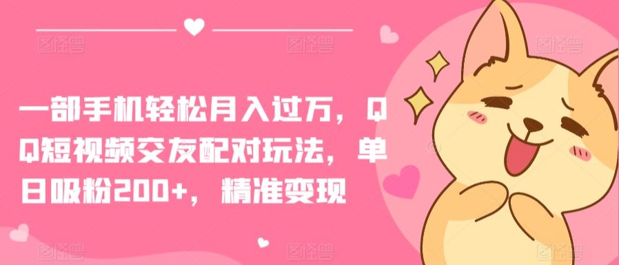 一部手机轻松月入过万，QQ短视频交友配对玩法，单日吸粉200+，精准变现【揭秘】-生财有道