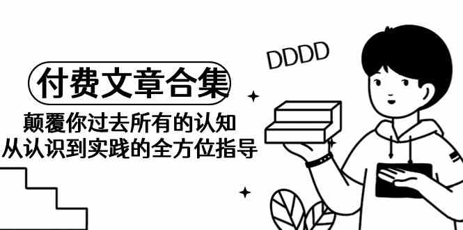 （9646期）《某公众号付费文章合集》颠覆你过去所有的认知 从认识到实践的全方位指导-生财有道