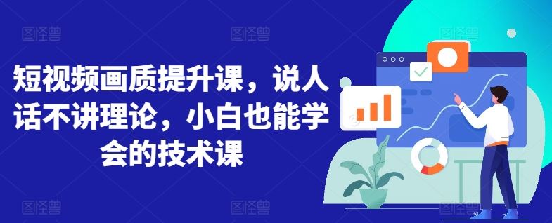 短视频画质提升课，说人话不讲理论，小白也能学会的技术课-生财有道