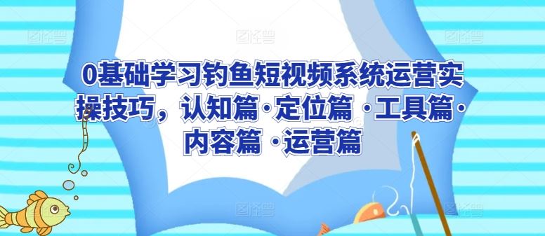 0基础学习钓鱼短视频系统运营实操技巧，认知篇·定位篇 ·工具篇·内容篇 ·运营篇-生财有道