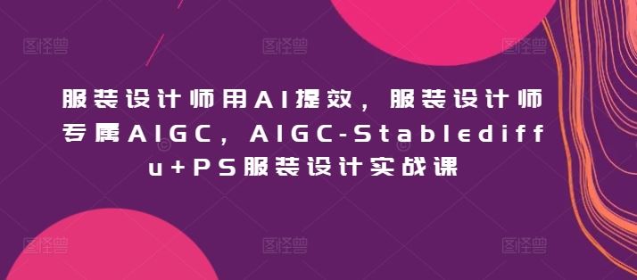 服装设计师用AI提效，服装设计师专属AIGC，AIGC-Stablediffu+PS服装设计实战课-生财有道