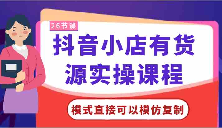 抖音小店有货源实操课程-模式直接可以模仿复制，零基础跟着学就可以了！-生财有道