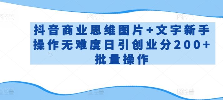 抖音商业思维图片+文字新手操作无难度日引创业分200+批量操作【揭秘】-生财有道