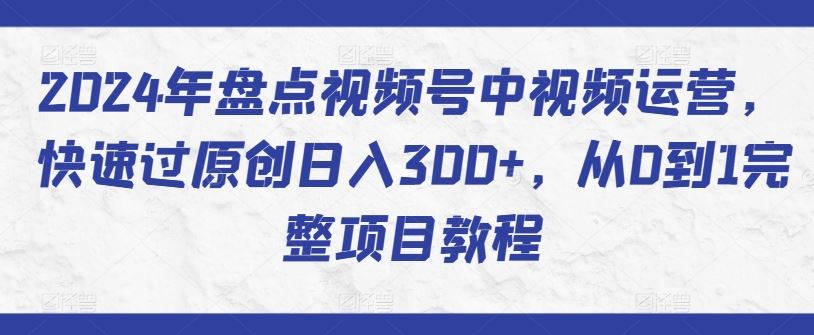 2024年盘点视频号中视频运营，快速过原创日入300+，从0到1完整项目教程-生财有道