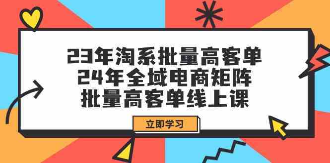 23年淘系批量高客单+24年全域电商矩阵，批量高客单线上课（109节课）-生财有道