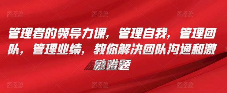 管理者的领导力课，​管理自我，管理团队，管理业绩，​教你解决团队沟通和激励难题-生财有道