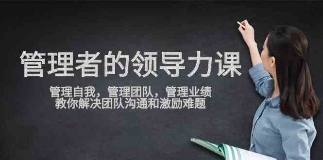 （9665期）管理者领导力课，管理自我，管理团队，管理业绩，教你解决团队沟通和激…-生财有道