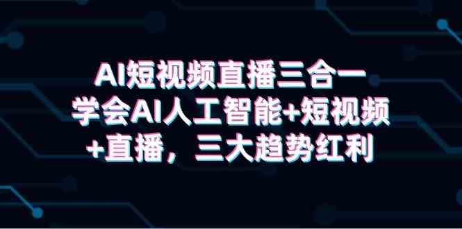 （9669期）AI短视频直播三合一，学会AI人工智能+短视频+直播，三大趋势红利-生财有道