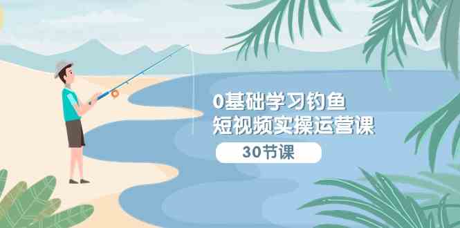 （9672期）0基础学习钓鱼短视频实操运营课：认知篇/定位篇/工具篇/内容篇/运营篇-生财有道