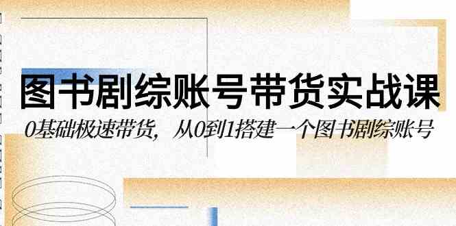 （9671期）图书-剧综账号带货实战课，0基础极速带货，从0到1搭建一个图书剧综账号-生财有道