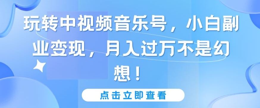 玩转中视频音乐号，小白副业变现，月入过万不是幻想【揭秘】-生财有道