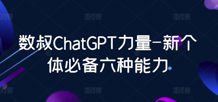 数叔ChatGPT力量-新个体必备六种能力-生财有道