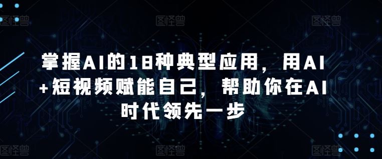 掌握AI的18种典型应用，用AI+短视频赋能自己，帮助你在AI时代领先一步-生财有道