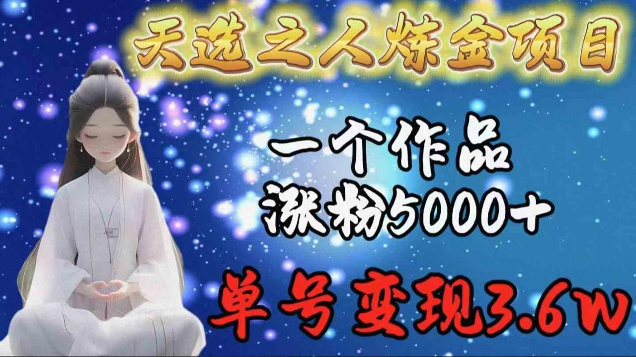 （9693期）天选之人炼金项目，一个作品涨粉5000+，单号变现3.6w-生财有道