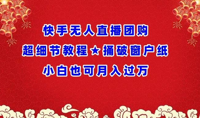 快手无人直播团购超细节教程★捅破窗户纸小白也可月人过万【揭秘】-生财有道