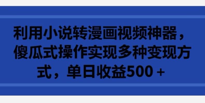 利用小说转漫画视频神器，傻瓜式操作实现多种变现方式，单日收益500+【揭秘】-生财有道