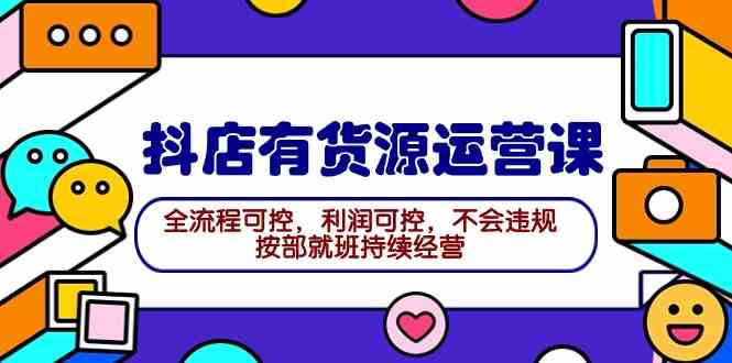 （9702期）2024抖店有货源运营课：全流程可控，利润可控，不会违规，按部就班持续经营-生财有道