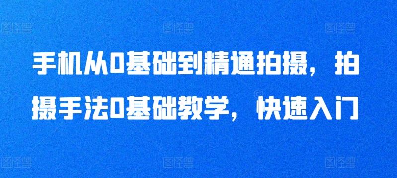 手机从0基础到精通拍摄，拍摄手法0基础教学，快速入门-生财有道