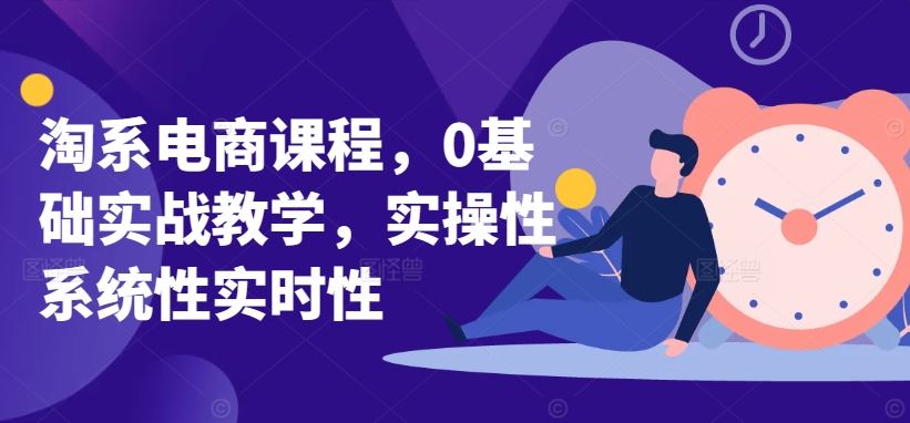 淘系电商课程，0基础实战教学，实操性系统性实时性-生财有道
