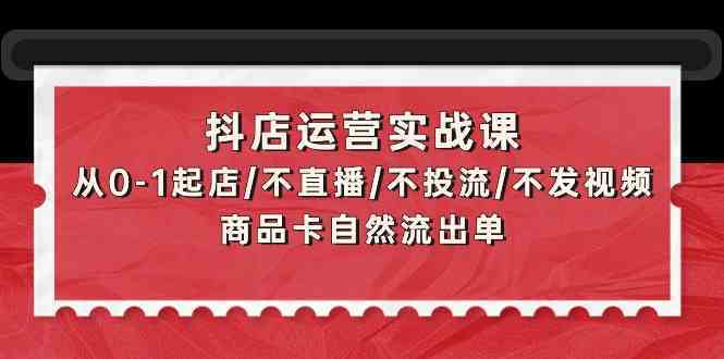 抖店运营实战课：从0-1起店/不直播/不投流/不发视频/商品卡自然流出单-生财有道