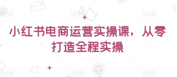 小红书电商运营实操课，​从零打造全程实操-生财有道