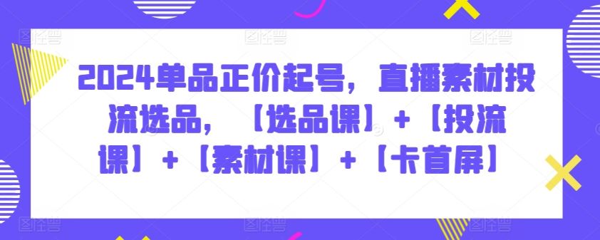 2024单品正价起号，直播素材投流选品，【选品课】+【投流课】+【素材课】+【卡首屏】-生财有道