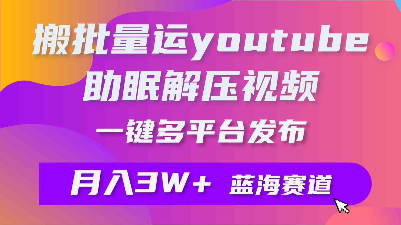 （9727期）批量搬运YouTube解压助眠视频 一键多平台发布 月入2W+-生财有道