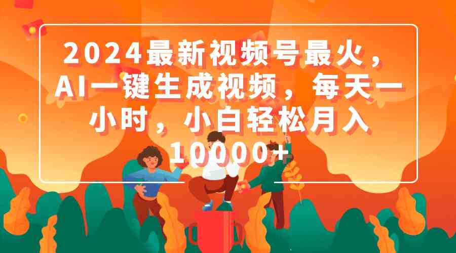 （9735期）2024最新视频号最火，AI一键生成视频，每天一小时，小白轻松月入10000+-生财有道