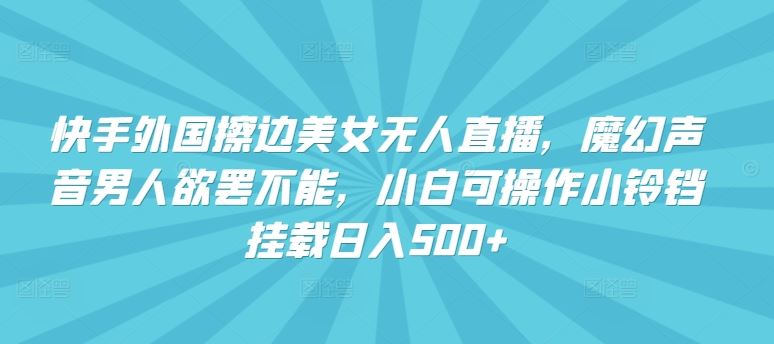 快手外国擦边美女无人直播，魔幻声音男人欲罢不能，小白可操作小铃铛挂载日入500+【揭秘】-生财有道
