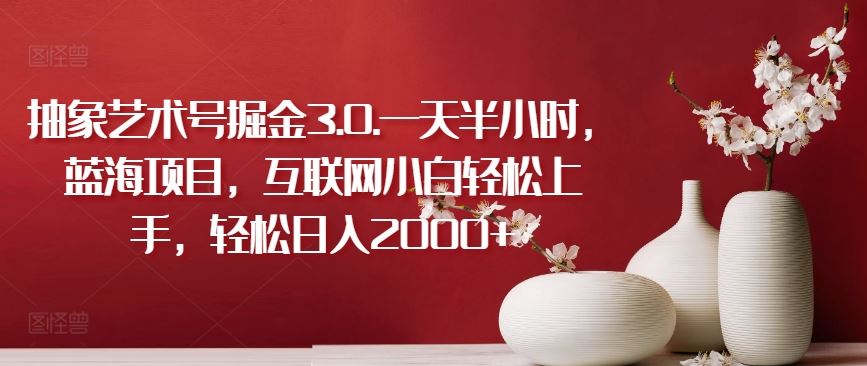 抽象艺术号掘金3.0.一天半小时，蓝海项目，互联网小白轻松上手，轻松日入2000+【揭秘】-生财有道
