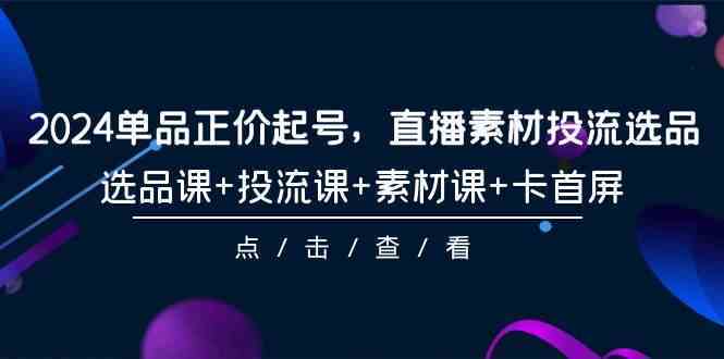 2024单品正价起号，直播素材投流选品，选品课+投流课+素材课+卡首屏-101节-生财有道