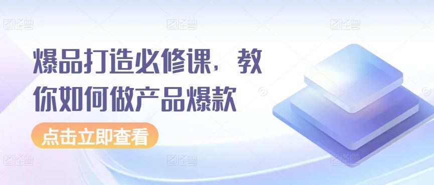 爆品打造必修课，教你如何做产品爆款-生财有道