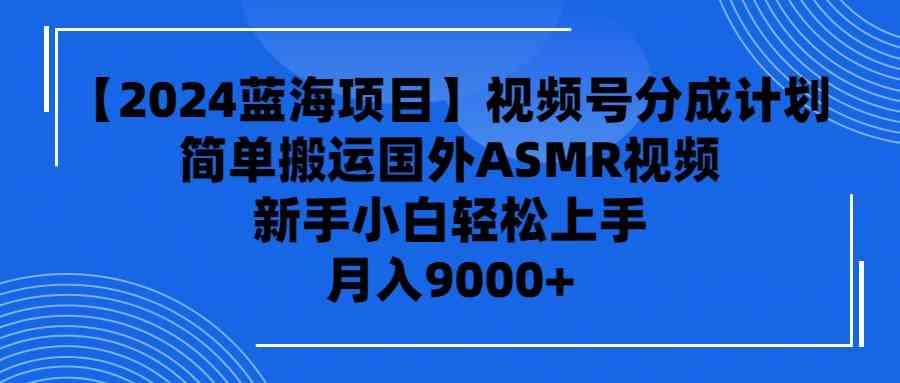 （9743期）【2024蓝海项目】视频号分成计划，无脑搬运国外ASMR视频，新手小白轻松…-生财有道