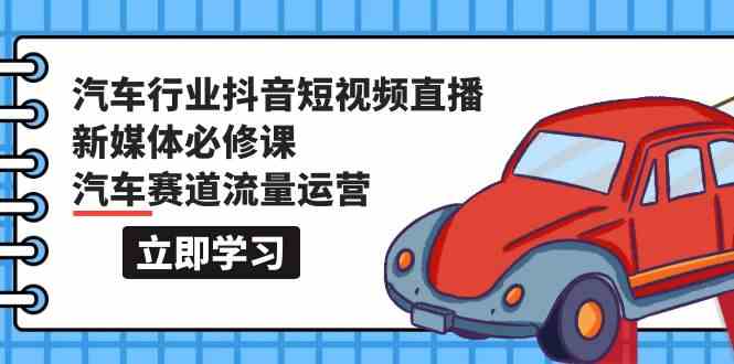 （9741期）汽车行业 抖音短视频-直播新媒体必修课，汽车赛道流量运营（118节课）-生财有道