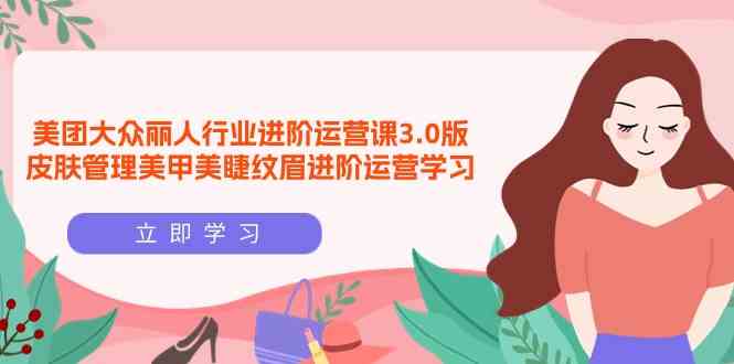 （9740期）美团大众-丽人行业 进阶运营课3.0版，皮肤管理美甲美睫纹眉进阶运营学习-生财有道