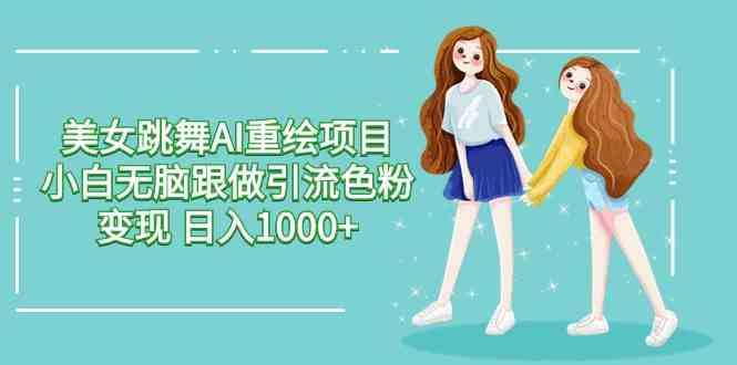（9750期）美女跳舞AI重绘项目 小白无脑跟做引流色粉变现 日入1000+-生财有道