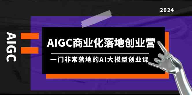 （9759期）AIGC-商业化落地创业营，一门非常落地的AI大模型创业课（8节课+资料）-生财有道