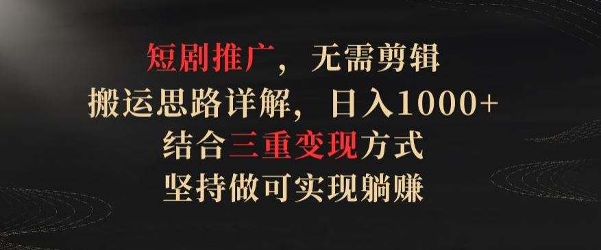 短剧推广，无需剪辑，搬运思路详解，日入1000+，结合三重变现方式，坚持做可实现躺赚【揭秘】-生财有道